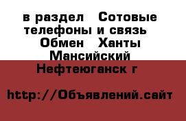  в раздел : Сотовые телефоны и связь » Обмен . Ханты-Мансийский,Нефтеюганск г.